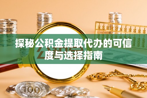 老城探秘公积金提取代办的可信度与选择指南