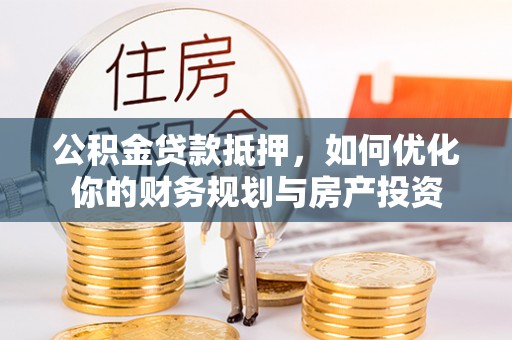 老城公积金贷款抵押，如何优化你的财务规划与房产投资