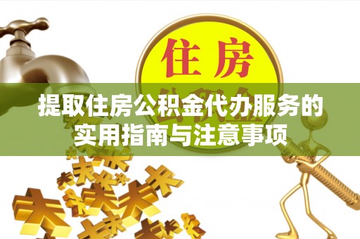 老城提取住房公积金代办服务的实用指南与注意事项