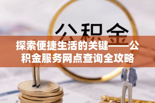 老城探索便捷生活的关键——公积金服务网点查询全攻略