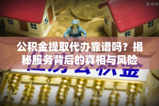 老城公积金提取代办靠谱吗？揭秘服务背后的真相与风险