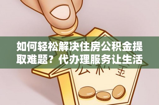 老城如何轻松解决住房公积金提取难题？代办理服务让生活更简单