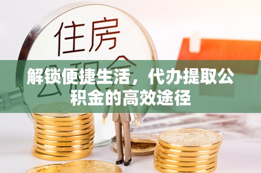 老城解锁便捷生活，代办提取公积金的高效途径