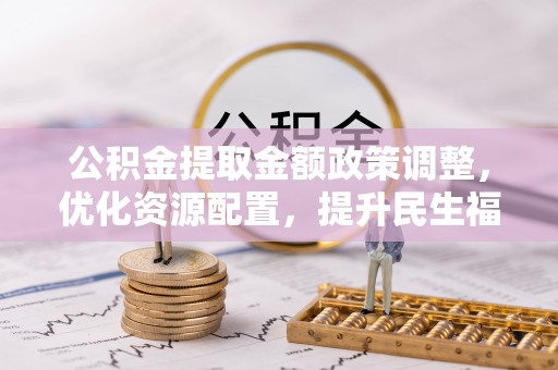 老城公积金提取金额政策调整，优化资源配置，提升民生福祉