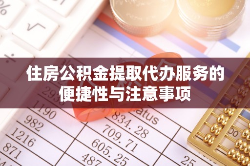 老城住房公积金提取代办服务的便捷性与注意事项