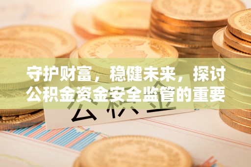 老城守护财富，稳健未来，探讨公积金资金安全监管的重要性与实践
