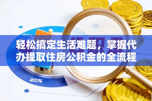 老城轻松搞定生活难题，掌握代办提取住房公积金的全流程