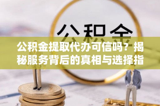 老城公积金提取代办可信吗？揭秘服务背后的真相与选择指南