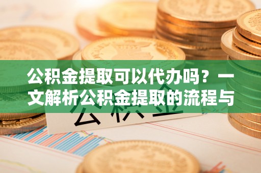 老城公积金提取可以代办吗？一文解析公积金提取的流程与注意事项