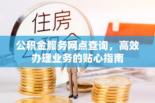 老城公积金服务网点查询，高效办理业务的贴心指南