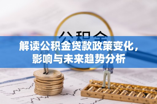 老城解读公积金贷款政策变化，影响与未来趋势分析