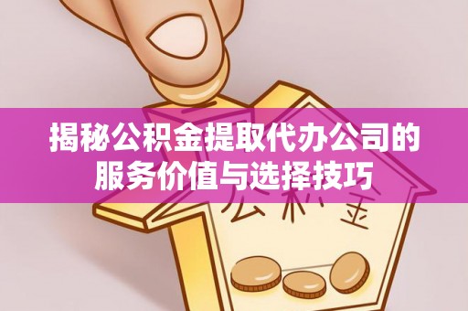 老城揭秘公积金提取代办公司的服务价值与选择技巧