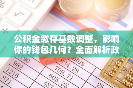 老城公积金缴存基数调整，影响你的钱包几何？全面解析政策与实际收益