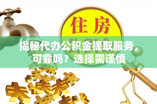 老城揭秘代办公积金提取服务，可靠吗？选择需谨慎