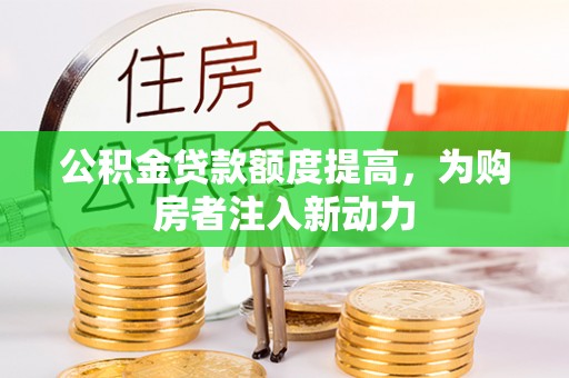 老城公积金贷款额度提高，为购房者注入新动力