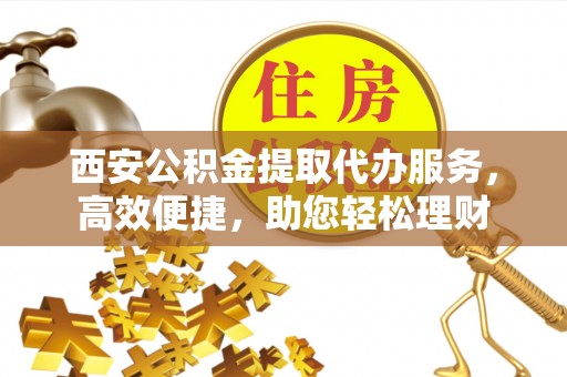 老城西安公积金提取代办服务，高效便捷，助您轻松理财