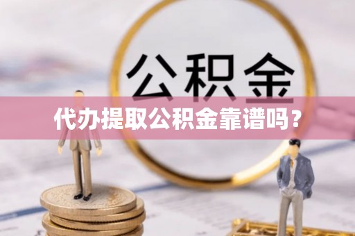 老城代办提取公积金靠谱吗？