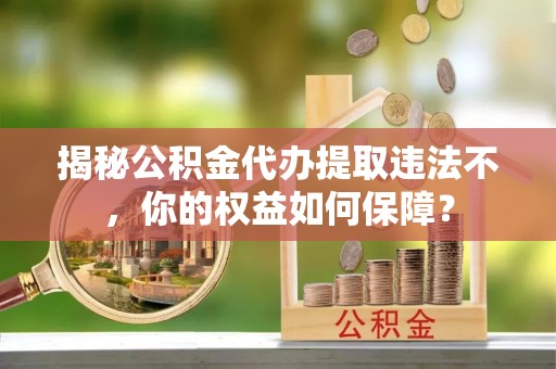 老城揭秘公积金代办提取违法不，你的权益如何保障？